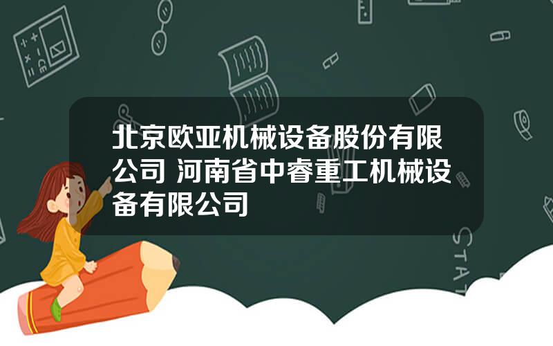 北京欧亚机械设备股份有限公司 河南省中睿重工机械设备有限公司